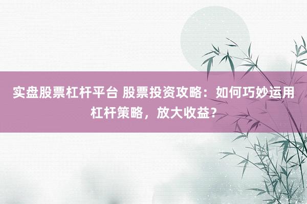 實(shí)盤股票杠桿平臺(tái) 股票投資攻略：如何巧妙運(yùn)用杠桿策略，放大收益？