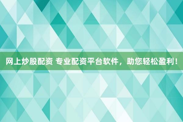 網(wǎng)上炒股配資 專業(yè)配資平臺軟件，助您輕松盈利！