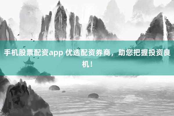 手機(jī)股票配資app 優(yōu)選配資券商，助您把握投資良機(jī)！
