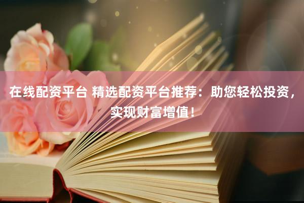 在線配資平臺 精選配資平臺推薦：助您輕松投資，實現(xiàn)財富增值！