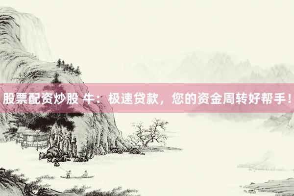 股票配資炒股 牛：極速貸款，您的資金周轉(zhuǎn)好幫手！