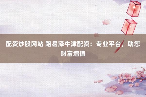 配資炒股網(wǎng)站 路易澤牛津配資：專業(yè)平臺(tái)，助您財(cái)富增值