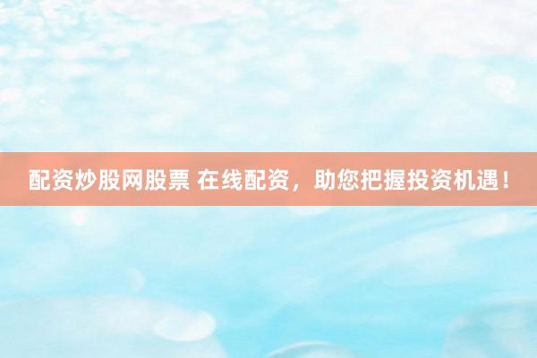 配資炒股網(wǎng)股票 在線配資，助您把握投資機(jī)遇！