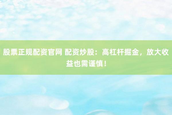 股票正規(guī)配資官網(wǎng) 配資炒股：高杠桿掘金，放大收益也需謹(jǐn)慎！