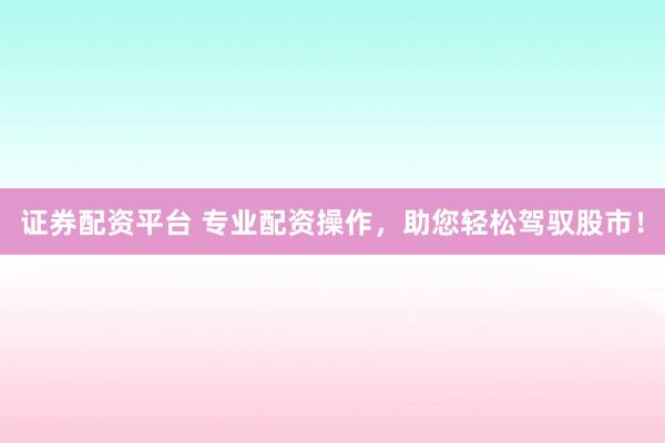 證券配資平臺(tái) 專業(yè)配資操作，助您輕松駕馭股市！