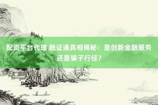 配資平臺代理 融證通真相揭秘：是創(chuàng)新金融服務還是騙子行徑？