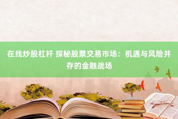 在線炒股杠桿 探秘股票交易市場：機(jī)遇與風(fēng)險(xiǎn)并存的金融戰(zhàn)場