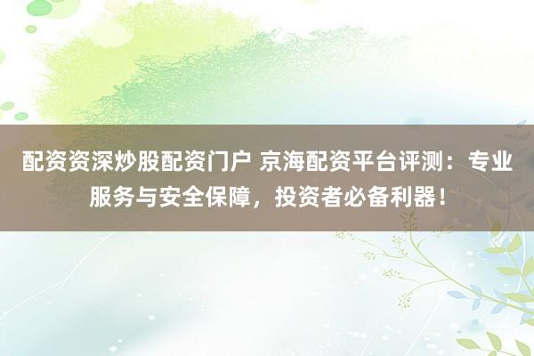 配資資深炒股配資門戶 京海配資平臺評測：專業(yè)服務與安全保障，投資者必備利器！