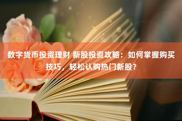 數(shù)字貨幣投資理財 新股投資攻略：如何掌握購買技巧，輕松認購熱門新股？