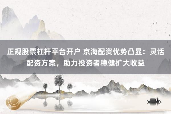 正規(guī)股票杠桿平臺開戶 京海配資優(yōu)勢凸顯：靈活配資方案，助力投資者穩(wěn)健擴(kuò)大收益