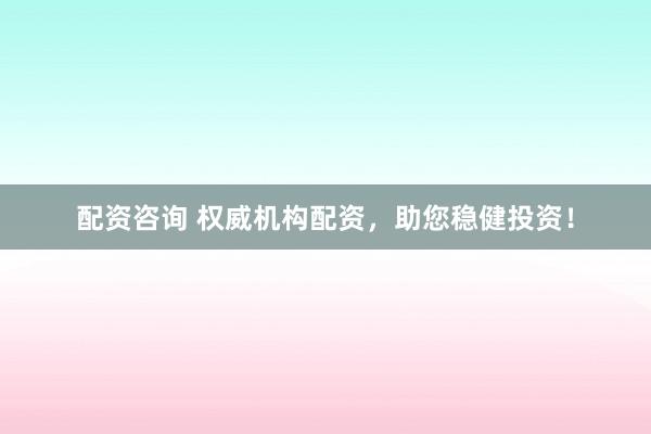 配資咨詢 權(quán)威機(jī)構(gòu)配資，助您穩(wěn)健投資！