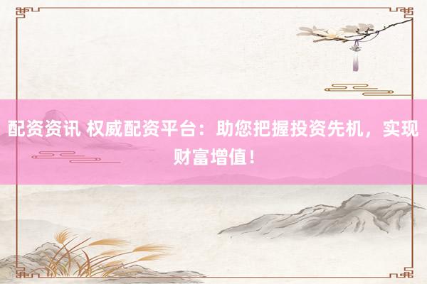 配資資訊 權(quán)威配資平臺(tái)：助您把握投資先機(jī)，實(shí)現(xiàn)財(cái)富增值！