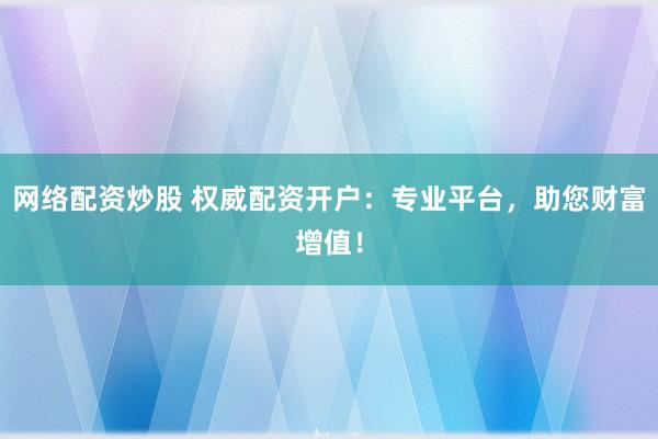 網(wǎng)絡(luò)配資炒股 權(quán)威配資開戶：專業(yè)平臺(tái)，助您財(cái)富增值！