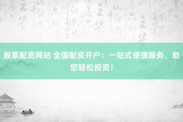 股票配資網(wǎng)站 全國(guó)配資開戶：一站式便捷服務(wù)，助您輕松投資！