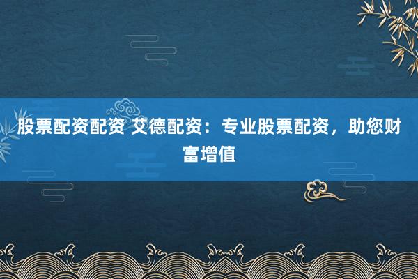 股票配資配資 艾德配資：專業(yè)股票配資，助您財富增值