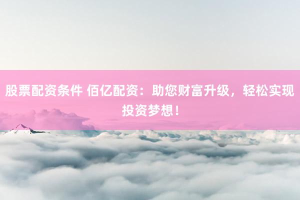 股票配資條件 佰億配資：助您財富升級，輕松實現(xiàn)投資夢想！