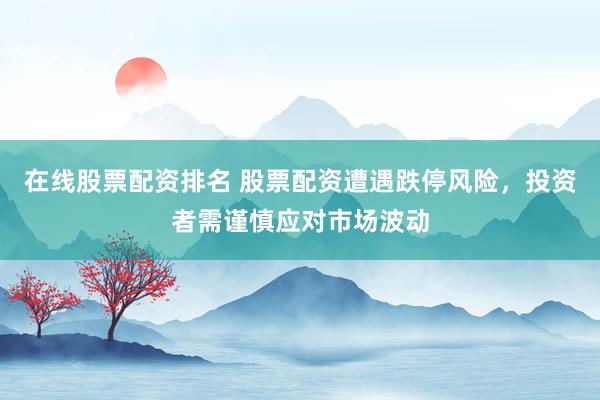 在線股票配資排名 股票配資遭遇跌停風(fēng)險，投資者需謹(jǐn)慎應(yīng)對市場波動