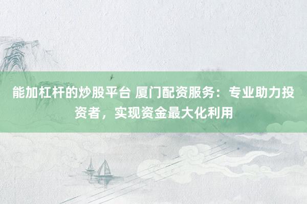 能加杠桿的炒股平臺 廈門配資服務(wù)：專業(yè)助力投資者，實現(xiàn)資金最大化利用