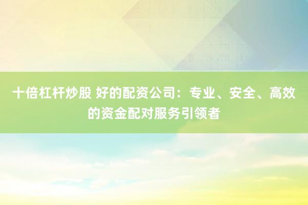 十倍杠桿炒股 好的配資公司：專業(yè)、安全、高效的資金配對服務(wù)引領(lǐng)者