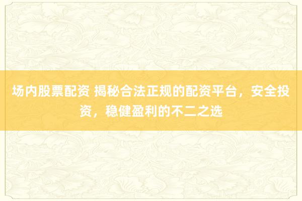 場(chǎng)內(nèi)股票配資 揭秘合法正規(guī)的配資平臺(tái)，安全投資，穩(wěn)健盈利的不二之選