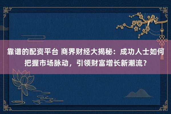 靠譜的配資平臺(tái) 商界財(cái)經(jīng)大揭秘：成功人士如何把握市場脈動(dòng)，引領(lǐng)財(cái)富增長新潮流？