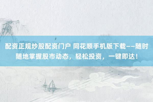 配資正規(guī)炒股配資門戶 同花順手機(jī)版下載——隨時(shí)隨地掌握股市動態(tài)，輕松投資，一鍵即達(dá)！