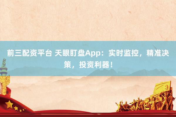 前三配資平臺(tái) 天眼盯盤App：實(shí)時(shí)監(jiān)控，精準(zhǔn)決策，投資利器！