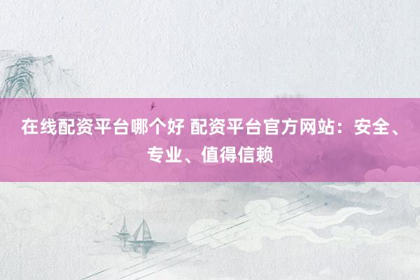 在線配資平臺(tái)哪個(gè)好 配資平臺(tái)官方網(wǎng)站：安全、專業(yè)、值得信賴