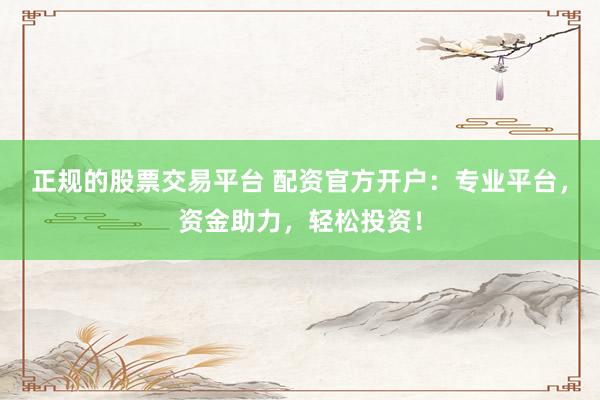 正規(guī)的股票交易平臺 配資官方開戶：專業(yè)平臺，資金助力，輕松投資！