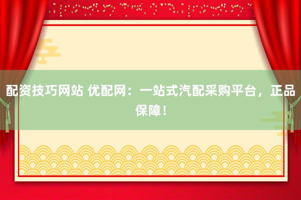 配資技巧網(wǎng)站 優(yōu)配網(wǎng)：一站式汽配采購(gòu)平臺(tái)，正品保障！