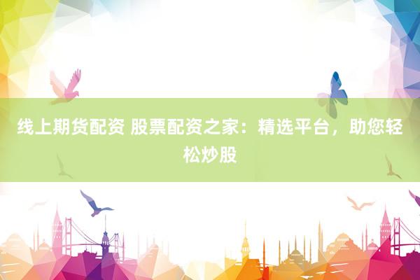 線上期貨配資 股票配資之家：精選平臺，助您輕松炒股