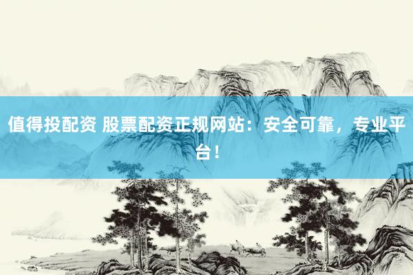 值得投配資 股票配資正規(guī)網站：安全可靠，專業(yè)平臺！