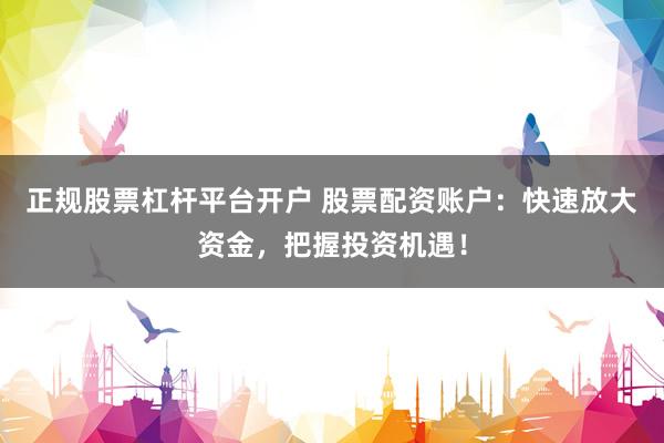 正規(guī)股票杠桿平臺開戶 股票配資賬戶：快速放大資金，把握投資機(jī)遇！