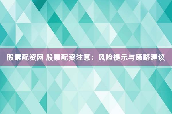 股票配資網(wǎng) 股票配資注意：風(fēng)險提示與策略建議
