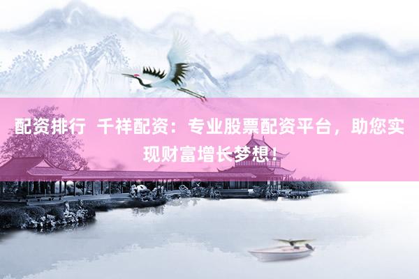 配資排行  千祥配資：專業(yè)股票配資平臺，助您實現(xiàn)財富增長夢想！