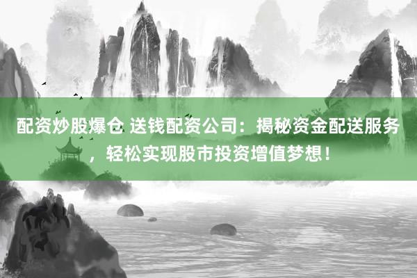 配資炒股爆倉(cāng) 送錢配資公司：揭秘資金配送服務(wù)，輕松實(shí)現(xiàn)股市投資增值夢(mèng)想！