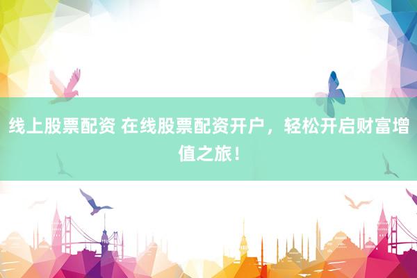 線上股票配資 在線股票配資開戶，輕松開啟財(cái)富增值之旅！