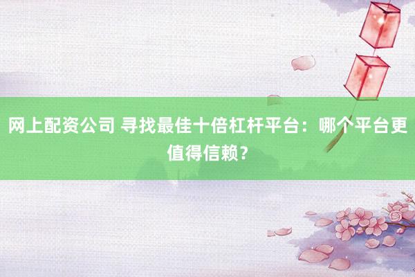 網(wǎng)上配資公司 尋找最佳十倍杠桿平臺：哪個平臺更值得信賴？