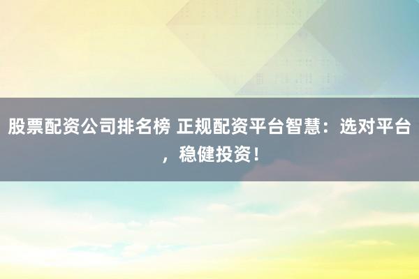 股票配資公司排名榜 正規(guī)配資平臺智慧：選對平臺，穩(wěn)健投資！