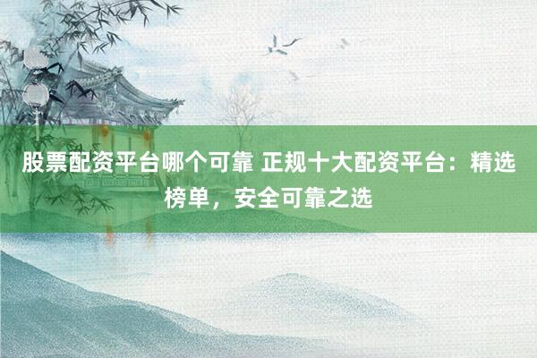 股票配資平臺(tái)哪個(gè)可靠 正規(guī)十大配資平臺(tái)：精選榜單，安全可靠之選