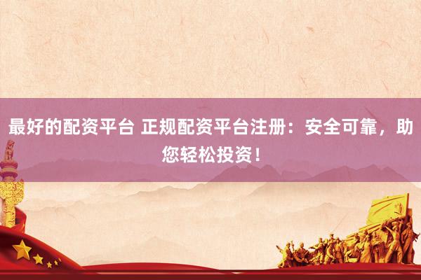 最好的配資平臺 正規(guī)配資平臺注冊：安全可靠，助您輕松投資！