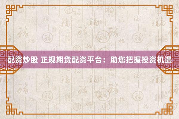 配資炒股 正規(guī)期貨配資平臺(tái)：助您把握投資機(jī)遇