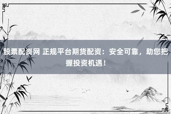 股票配資網(wǎng) 正規(guī)平臺(tái)期貨配資：安全可靠，助您把握投資機(jī)遇！