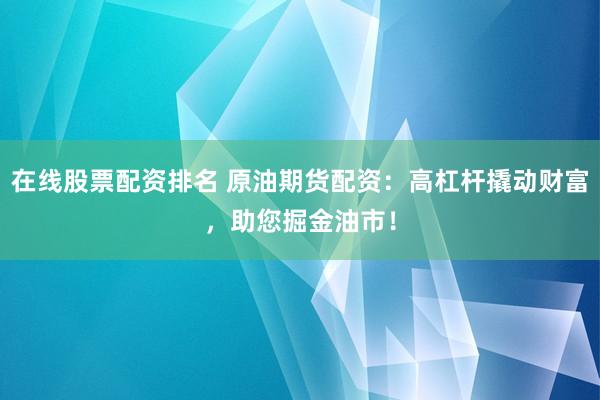 在線股票配資排名 原油期貨配資：高杠桿撬動財富，助您掘金油市！