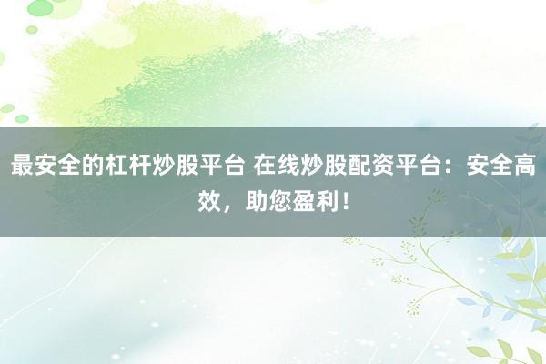 最安全的杠桿炒股平臺(tái) 在線炒股配資平臺(tái)：安全高效，助您盈利！