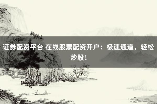 證券配資平臺(tái) 在線股票配資開戶：極速通道，輕松炒股！