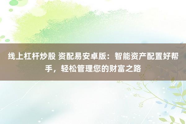 線上杠桿炒股 資配易安卓版：智能資產(chǎn)配置好幫手，輕松管理您的財富之路