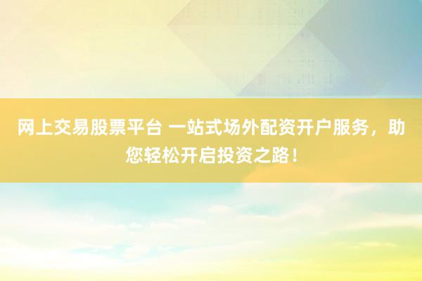 網(wǎng)上交易股票平臺(tái) 一站式場(chǎng)外配資開(kāi)戶服務(wù)，助您輕松開(kāi)啟投資之路！