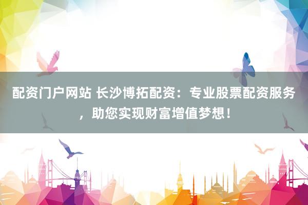 配資門戶網(wǎng)站 長沙博拓配資：專業(yè)股票配資服務，助您實現(xiàn)財富增值夢想！