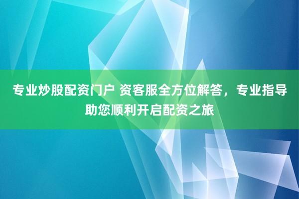 專業(yè)炒股配資門戶 資客服全方位解答，專業(yè)指導(dǎo)助您順利開啟配資之旅